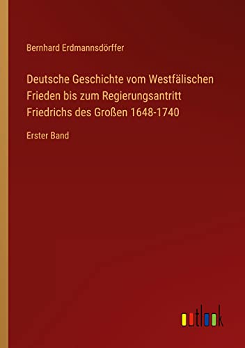 Deutsche Geschichte vom Westfälischen Frieden bis zum Regierungsantritt Friedrichs des Großen 1648-1740: Erster Band