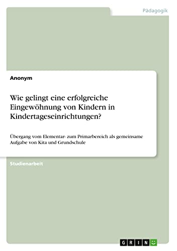 Wie gelingt eine erfolgreiche Eingewöhnung von Kindern in Kindertageseinrichtungen?: Übergang vom Elementar- zum Primarbereich als gemeinsame Aufgabe von Kita und Grundschule