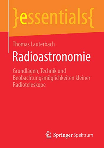 Radioastronomie: Grundlagen, Technik und Beobachtungsmöglichkeiten kleiner Radioteleskope (essentials)