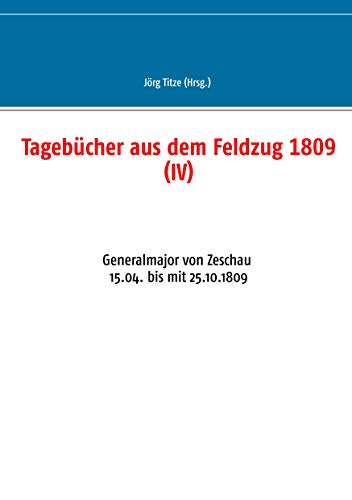 Tagebücher aus dem Feldzug 1809 (IV): Generalmajor von Zeschau 15.04. bis mit 25.10.1809 (Beiträge zur sächsischen Militärgeschichte zwischen 1793 und 1815)