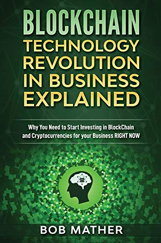 Blockchain Technology Revolution in Business Explained: Why You Need to Start Investing in Blockchain and Cryptocurrencies for your Business Right NOW