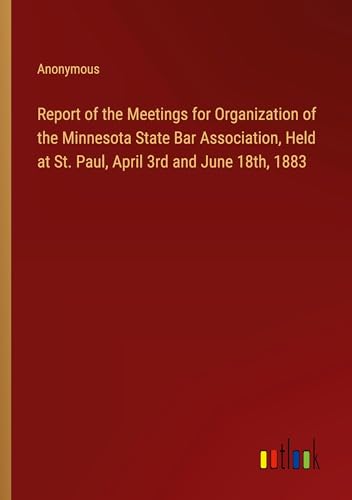 Report of the Meetings for Organization of the Minnesota State Bar Association, Held at St. Paul, April 3rd and June 18th, 1883
