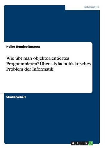 Wie übt man objektorientiertes Programmieren? Üben als fachdidaktisches Problem der Informatik