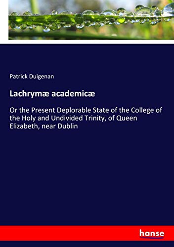 Lachrymæ academicæ: Or the Present Deplorable State of the College of the Holy and Undivided Trinity, of Queen Elizabeth, near Dublin