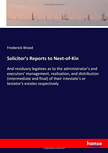 Solicitor's Reports to Next-of-Kin: And residuary legatees as to the administrator's and executors' management, realisation, and distribution ... or testator's estates respectively
