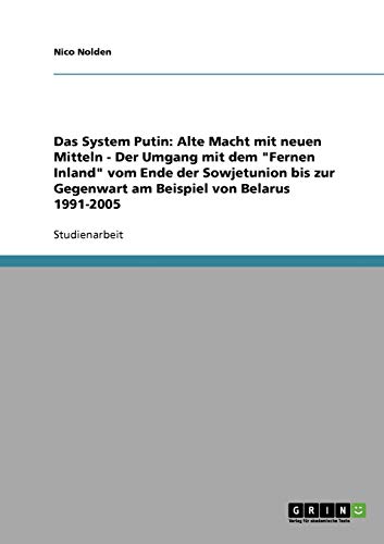 Das System Putin: Alte Macht mit neuen Mitteln - Der Umgang mit dem Fernen Inland vom Ende der Sowjetunion bis zur Gegenwart am Beispiel von Belarus 1991-2005