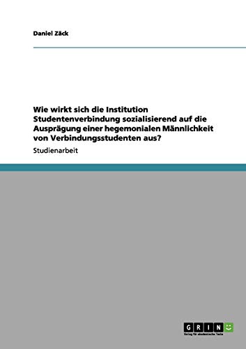 Wie wirkt sich die Institution Studentenverbindung sozialisierend auf die Ausprägung einer hegemonialen Männlichkeit von Verbindungsstudenten aus?