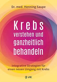 Krebs verstehen und ganzheitlich behandeln: Integrative Strategien für einen neuen Umgang mit Krebs