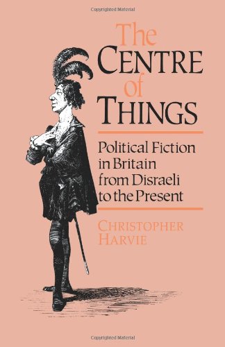 The Centre of Things: Political Fiction in Britain from Disraeli to the Present: Political Fiction from Disraeli to the Present