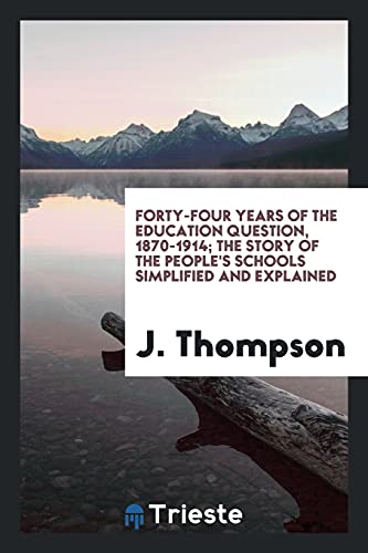 Forty-four years of the education question, 1870-1914; the story of the people's schools simplified and explained