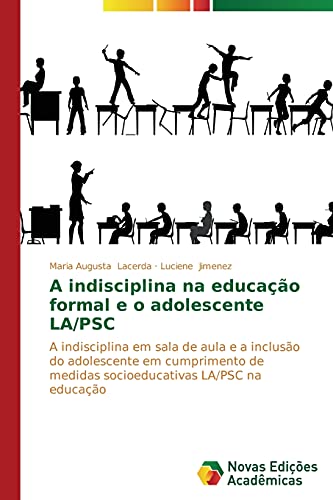 A indisciplina na educação formal e o adolescente LA/PSC: A indisciplina em sala de aula e a inclusão do adolescente em cumprimento de medidas socioeducativas LA/PSC na educação