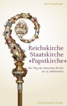 Reichskirche - Staatskirche - »Papstkirche«: Der Weg der deutschen Kirche im 19. Jahrhundert