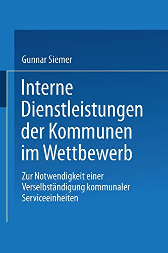 Interne Dienstleistungen der Kommunen im Wettbewerb: Zur Notwendigkeit einer Verselbständigung kommunaler Serviceeinheiten (Wirtschaftswissenschaften)