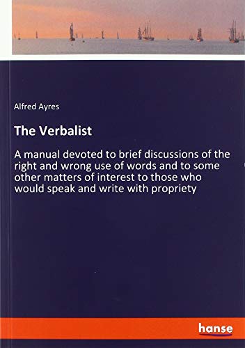 The Verbalist: A manual devoted to brief discussions of the right and wrong use of words and to some other matters of interest to those who would speak and write with propriety