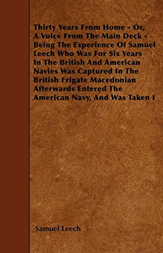 Thirty Years From Home - Or, A Voice From The Main Deck - Being The Experience Of Samuel Leech: Who Was For Six Years In The British And American ... Entered The American Navy, And Was Taken