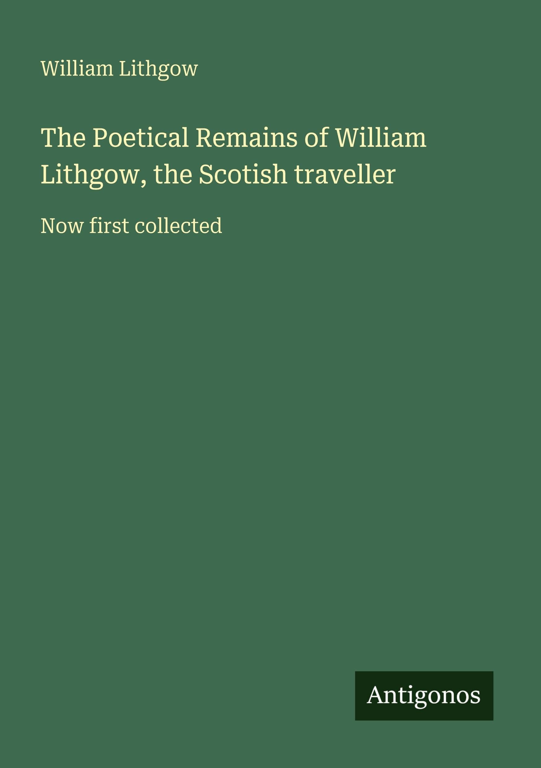 The Poetical Remains of William Lithgow, the Scotish traveller: Now first collected
