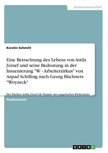 Eine Betrachtung des Lebens von Attila József und seine Bedeutung in der Inszenierung W - Arbeiterzirkus von Arpad Schilling nach Georg Büchners ... als Stimme des ungarischen Proletariats