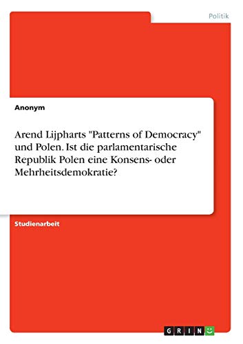 Arend Lijpharts Patterns of Democracy und Polen. Ist die parlamentarische Republik Polen eine Konsens- oder Mehrheitsdemokratie?