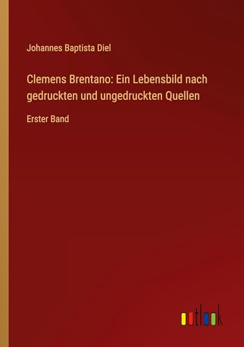 Clemens Brentano: Ein Lebensbild nach gedruckten und ungedruckten Quellen: Erster Band
