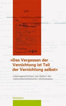 Das Vergessen der Vernichtung ist Teil der Vernichtung selbst": Lebensgeschichten von Opfern der nationalsozialistischen "Euthanasie