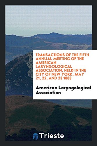 Transactions of the Fifth Annual Meeting of the American Laryngological Association, Held in the City of New York, May 21, 22, and 23 1883