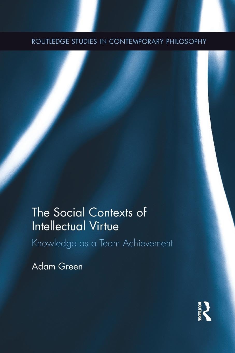 The Social Contexts of Intellectual Virtue: Knowledge as a Team Achievement (Routledge Studies in Contemporary Philosophy)