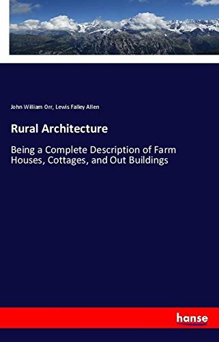 Rural Architecture: Being a Complete Description of Farm Houses, Cottages, and Out Buildings