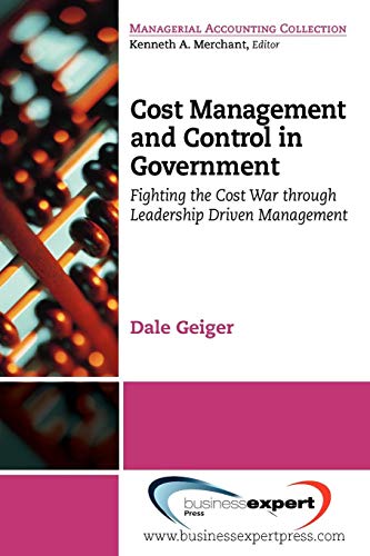 Cost Management and Control in Government: A Proven, Practical Leadership Driven Management Approach to Fighting the Cost War in Government (Managerial Accounting Collection)