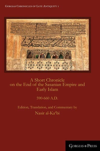 A Short Chronicle on the End of the Sasanian Empire and Early Islam: 590-660 A.D. (Gorgias Chronicles of Late Antiquity, Band 1)