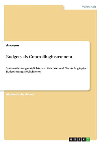 Budgets als Controllinginstrument: Systematisierungsmöglichkeiten, Ziele, Vor- und Nachteile gängiger Budgetierungsmöglichkeiten
