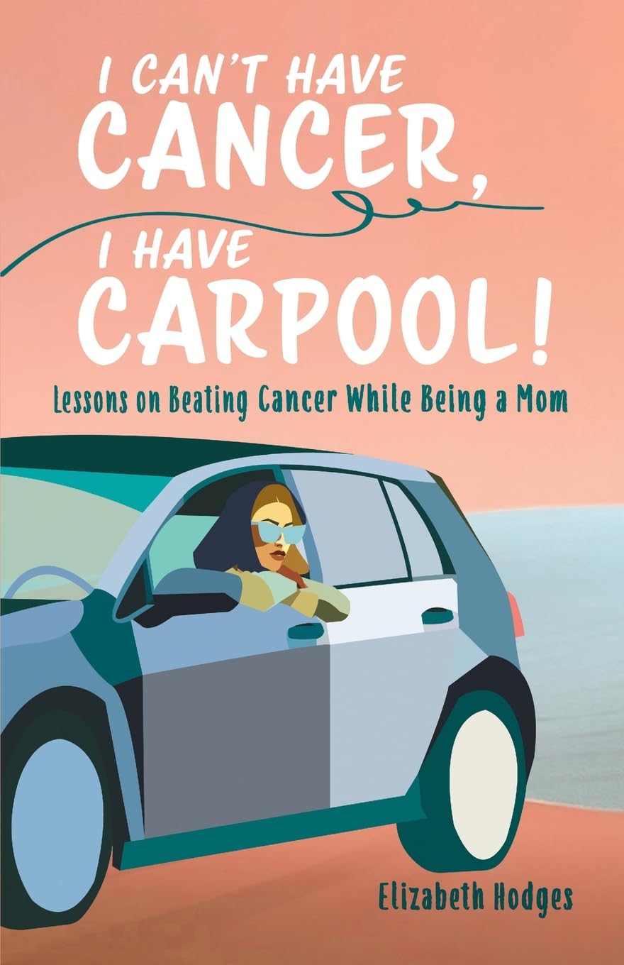 I Can't Have Cancer, I Have Carpool!: Lessons on Beating Cancer While Being a Mom