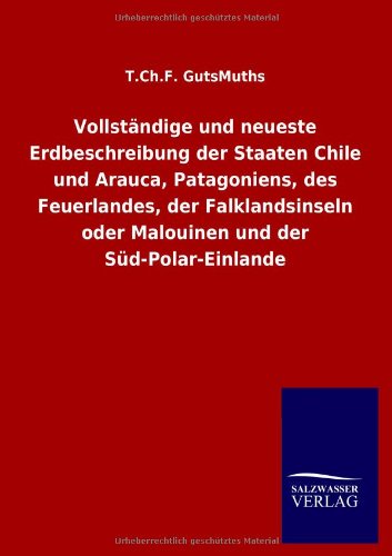 Vollständige und neueste Erdbeschreibung der Staaten Chile und Arauca, Patagoniens, des Feuerlandes, der Falklandsinseln oder Malouinen und der Süd-Polar-Einlande