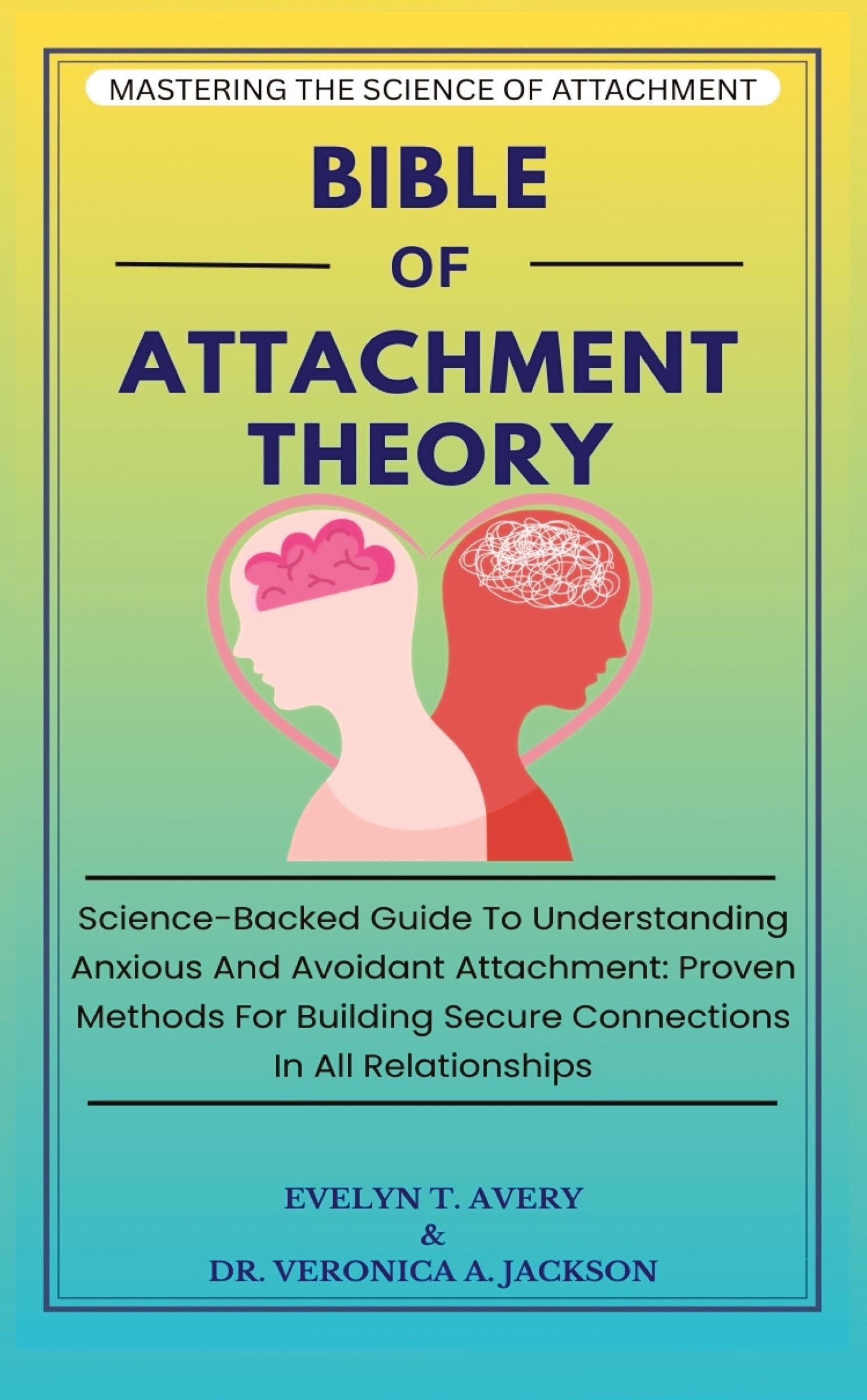 BIBLE OF ATTACHMENT THEORY: Science-Backed Guide To Understanding Anxious And Avoidant Attachment: Proven Methods For Building Secure Connections In All Relationships