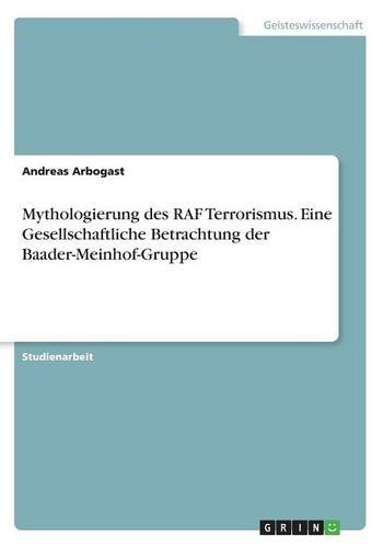 Mythologierung des RAF Terrorismus. Eine Gesellschaftliche Betrachtung der Baader-Meinhof-Gruppe