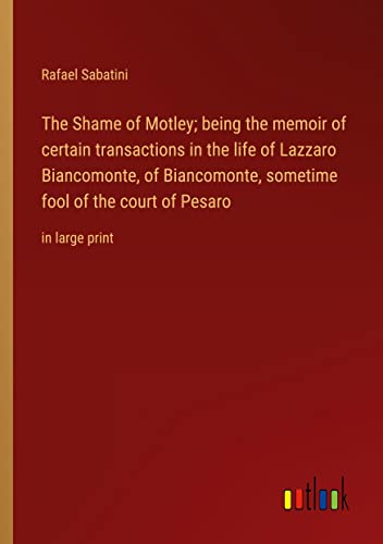 The Shame of Motley; being the memoir of certain transactions in the life of Lazzaro Biancomonte, of Biancomonte, sometime fool of the court of Pesaro: in large print