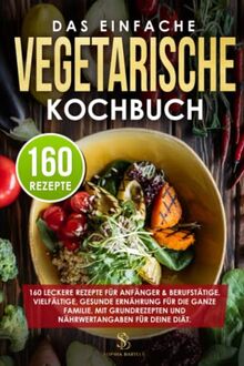 Das einfache vegetarische Kochbuch: 160 leckere Rezepte für Anfänger & Berufstätige. Vielfältige, gesunde Ernährung für die ganze Familie. Mit Grundrezepten und Nährwertangaben für deine Diät.