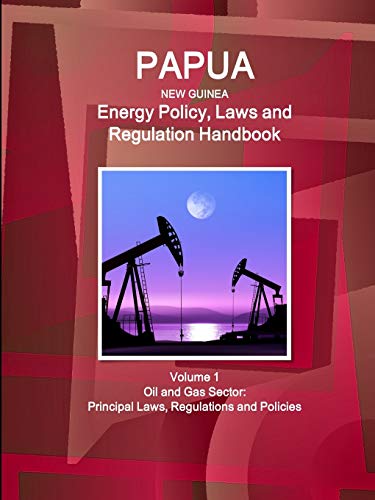 Papua New Guinea Energy Policy, Laws and Regulation Handbook Volume 1 Oil and Gas Sector: Principal Laws, Regulations and Policies (World Business and Investment Library)