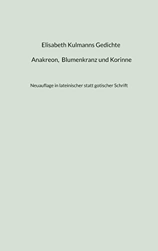 Elisabeth Kulmanns Gedichte - Anakreon, Blumenkranz und Korinne: Neuauflage in lateinischer statt gotischer Schrift (Kulmann Edition)