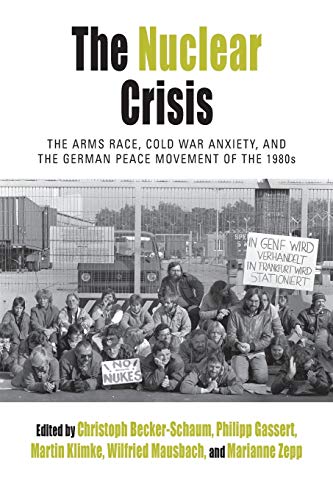 The Nuclear Crisis: The Arms Race, Cold War Anxiety, and the German Peace Movement of the 1980s (Protest, Culture & Society, Band 19)