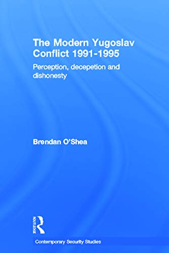 THE MODERN YUGOSLAV CONFLICT 1991–1995: Myth, Falsehood and Deceit 1991-1995 (Cass Contemporary Security Studies)