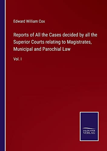 Reports of All the Cases decided by all the Superior Courts relating to Magistrates, Municipal and Parochial Law: Vol. I