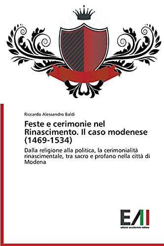 Feste e cerimonie nel Rinascimento. Il caso modenese (1469-1534): Dalla religione alla politica, la cerimonialità rinascimentale, tra sacro e profano nella città di Modena