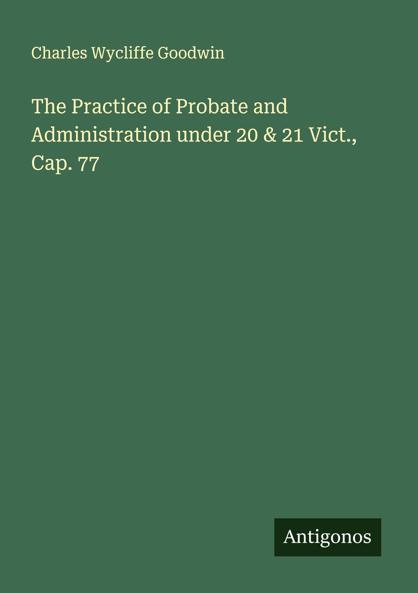 The Practice of Probate and Administration under 20 & 21 Vict., Cap. 77