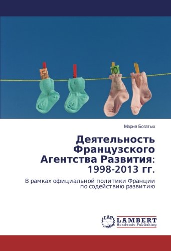 Деятельность Французского Агентства Развития: 1998-2013 гг.: В рамках официальной политики Франции по содействию развитию: V ramkah oficial'noj politiki Francii po sodejstwiü razwitiü