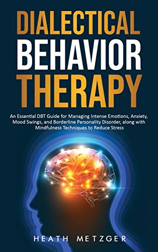 Dialectical Behavior Therapy: An Essential DBT Guide for Managing Intense Emotions, Anxiety, Mood Swings, and Borderline Personality Disorder, along with Mindfulness Techniques to Reduce Stress