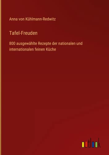 Tafel-Freuden: 800 ausgewählte Rezepte der nationalen und internationalen feinen Küche