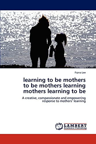 learning to be mothers to be mothers learning mothers learning to be: A creative, compassionate and empowering response to mothers’ learning