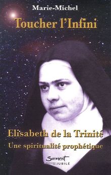 Toucher l'infini : Elisabeth de la Trinité, une spiritualité prophétique