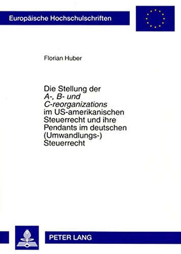 Die Stellung der «A-, B- und C-reorganizations» im US-amerikanischen Steuerrecht und ihre Pendants im deutschen (Umwandlungs-)Steuerrecht (Europäische ... / Publications Universitaires Européennes)