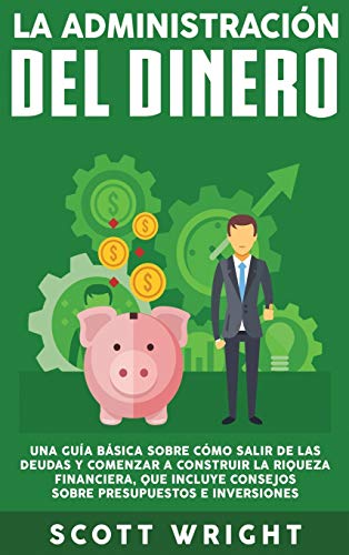 La administración del dinero: Una guía básica sobre cómo salir de las deudas y comenzar a construir la riqueza financiera, que incluye consejos sobre presupuestos e inversiones